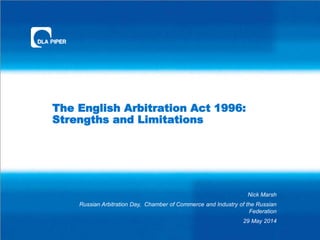 The English Arbitration Act 1996:
Strengths and Limitations
Nick Marsh
Russian Arbitration Day, Chamber of Commerce and Industry of the Russian
Federation
29 May 2014
 