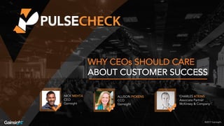©2017 Gainsight.
WHY CEOs SHOULD CARE
ABOUT CUSTOMER SUCCESS
NICK MEHTA
CEO
Gainsight
CHARLES ATKINS
Associate Partner
McKinsey & Company
®2017 Gainsight.
ALLISON PICKENS
CCO
Gainsight
 