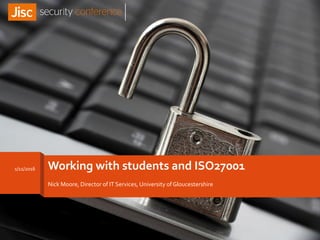 Working with students and ISO27001
Nick Moore, Director of IT Services, University of Gloucestershire
1/11/2016
 