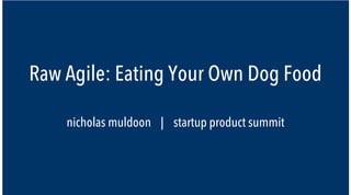 Raw Agile: Eating Your Own Dog Food

    nicholas muldoon | startup product summit
 