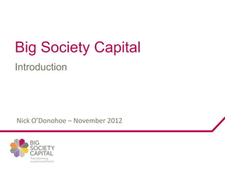 Big Society Capital
Introduction




Nick O’Donohoe – November 2012
 