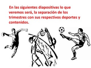 En las siguientes diapositivas lo que
veremos será, la separación de los
trimestres con sus respectivos deportes y
contenidos.
 