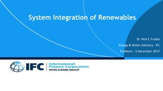 System Integration of Renewables
Dr. Nick F. Frydas
Energy & Water Advisory - IFC
Tashkent – 5 December 2017
 