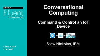 Conversational
Computing
Command & Control an IoT
Device
Stew Nickolas, IBM
 