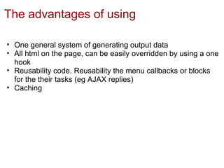 The advantages of using

• One general system of generating output data
• All html on the page, can be easily overridden by using a one
  hook
• Reusability code. Reusability the menu callbacks or blocks
  for the their tasks (eg AJAX replies)
• Caching
 