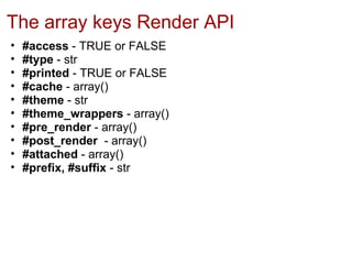 The array keys Render API
•   #access - TRUE or FALSE
•   #type - str
•   #printed - TRUE or FALSE
•   #cache - array()
•   #theme - str
•   #theme_wrappers - array()
•   #pre_render - array()
•   #post_render - array()
•   #attached - array()
•   #prefix, #suffix - str
 