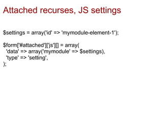 Attached recurses, JS settings

$settings = array('id' => 'mymodule-element-1');

$form['#attached']['js'][] = array(
  'data' => array('mymodule' => $settings),
  'type' => 'setting',
);
 