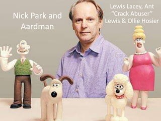 Nick Park and
Aardman
Lewis Lacey, Ant
“Crack Abuser”
Lewis & Ollie Hosier
 