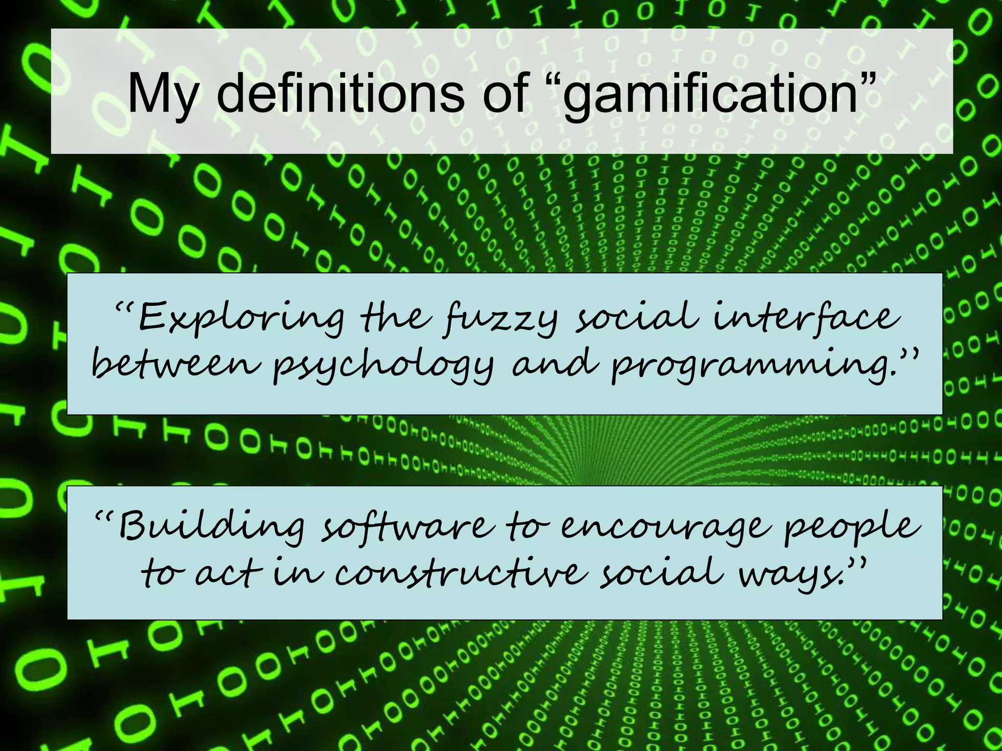 My definitions of “gamification”
“Exploring the fuzzy social interface
between psychology and programming.”
“Building software to encourage people
to act in constructive social ways.”