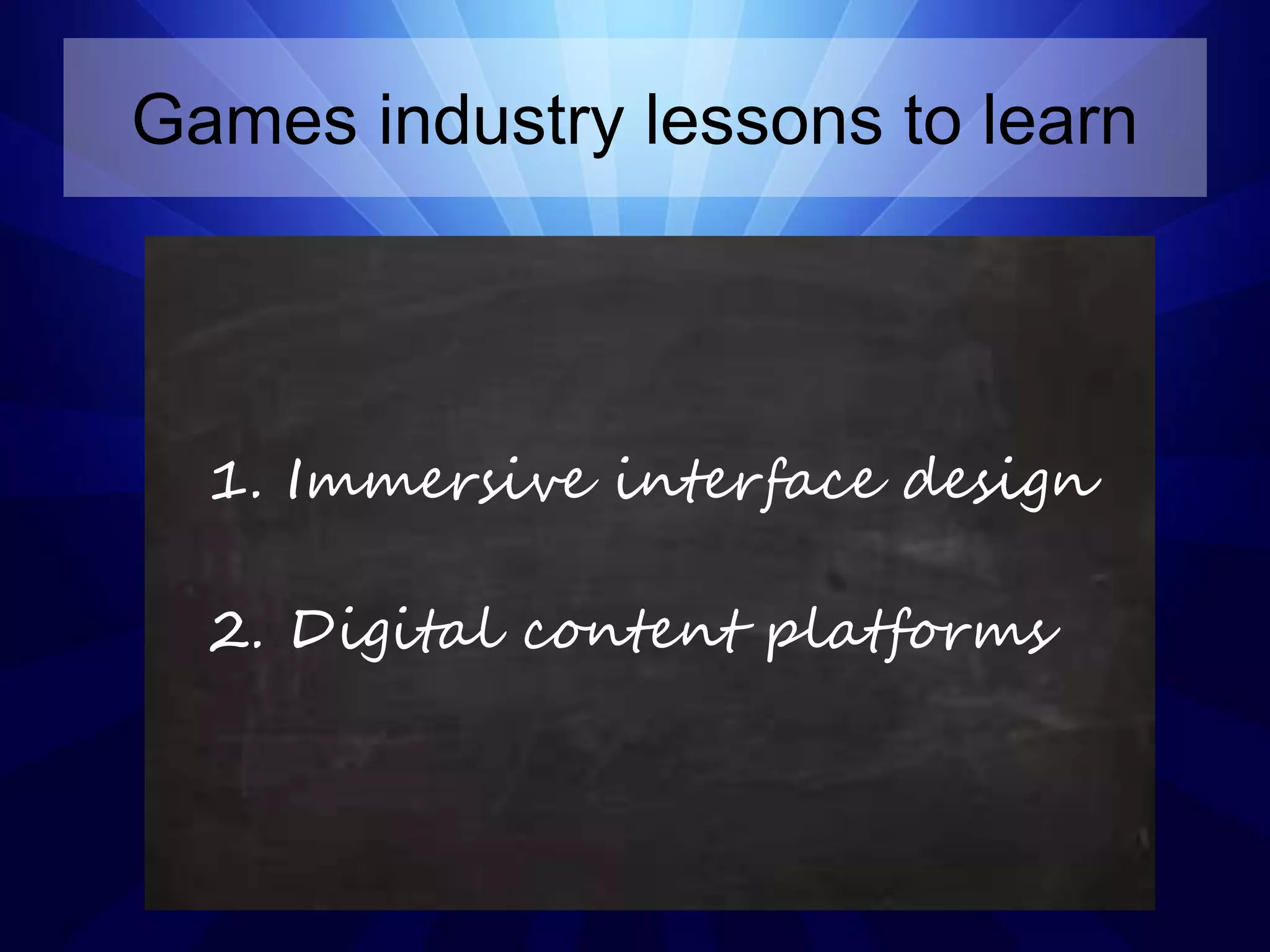Games industry lessons to learn
1. Immersive interface design
2. Digital content platforms
1. Immersive interface design
2. Digital content platforms
1. Immersive interface design
2. Digital content platforms