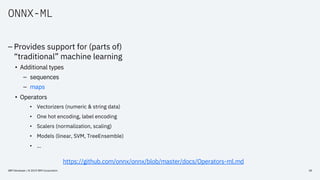 ONNX-ML
– Provides support for (parts of)
“traditional” machine learning
• Additional types
– sequences
– maps
• Operators...