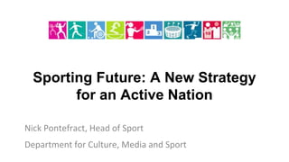 Sporting Future: A New Strategy
for an Active Nation
Nick Pontefract, Head of Sport
Department for Culture, Media and Sport
 