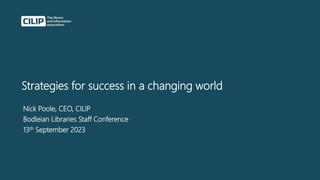 Strategies for success in a changing world
Nick Poole, CEO, CILIP
Bodleian Libraries Staff Conference
13th September 2023
 