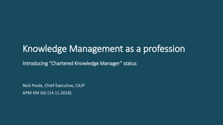 Knowledge Management as a profession
Introducing “Chartered Knowledge Manager” status
Nick Poole, Chief Executive, CILIP
APM KM SIG (14.11.2018)
 