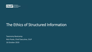 The Ethics of Structured Information
Taxonomy Bootcamp
Nick Poole, Chief Executive, CILIP
16 October 2019
 