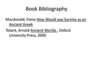 Book Bibliography
Macdonald, Fiona How Would you Survive as an
  Ancient Greek
Totant, Arnold Ancient Worlds , Oxford
  University Press, 2000
 