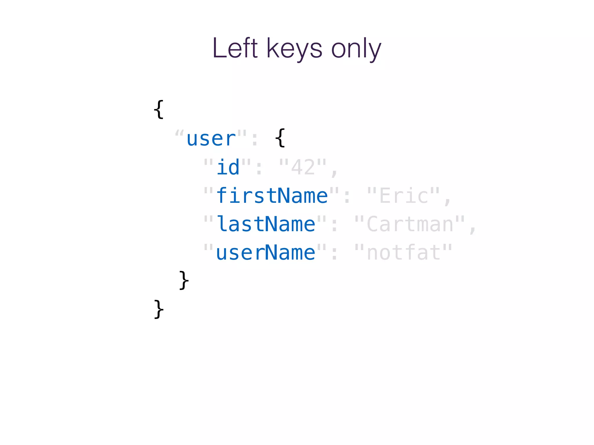 Left keys only
{
“user": {
"id": "42",
"firstName": "Eric",
"lastName": "Cartman",
"userName": "notfat"
}
}
 
