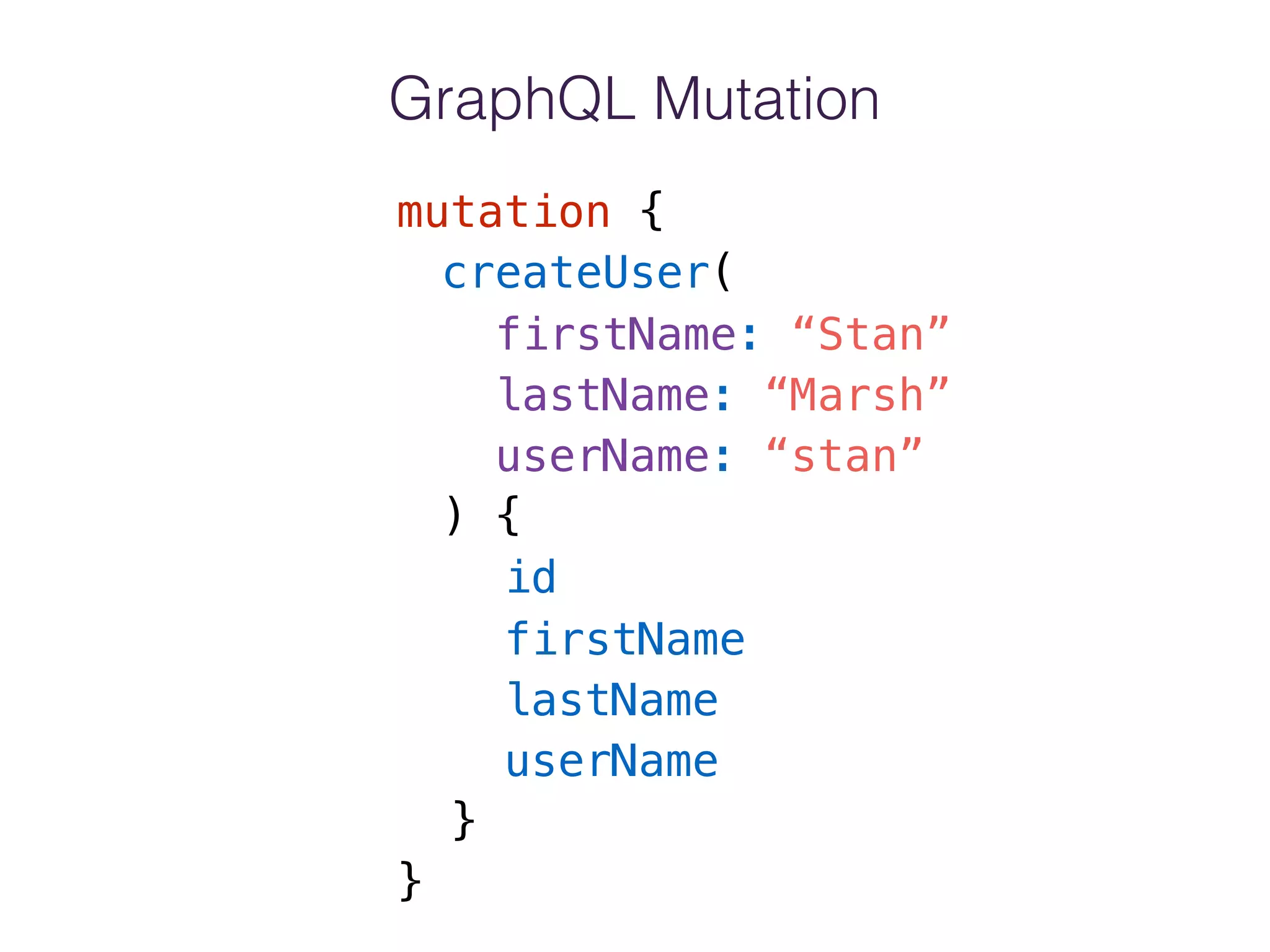 GraphQL Mutation
mutation {
createUser(
firstName: “Stan”
lastName: “Marsh”
userName: “stan”
) {
id
firstName
lastName
userName
}
}
 