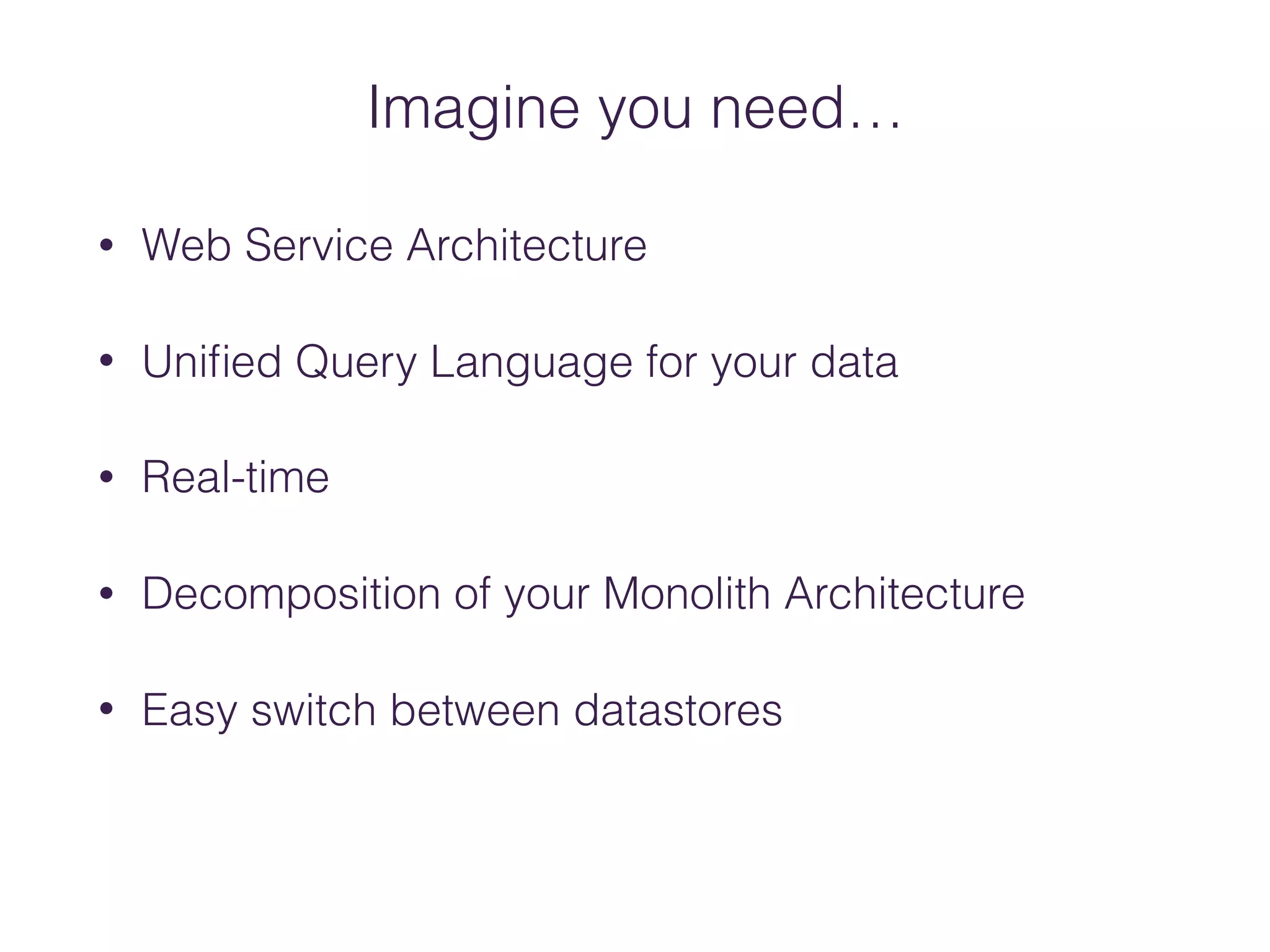 • Web Service Architecture
• Uniﬁed Query Language for your data
• Real-time
• Decomposition of your Monolith Architecture
• Easy switch between datastores
Imagine you need…
 