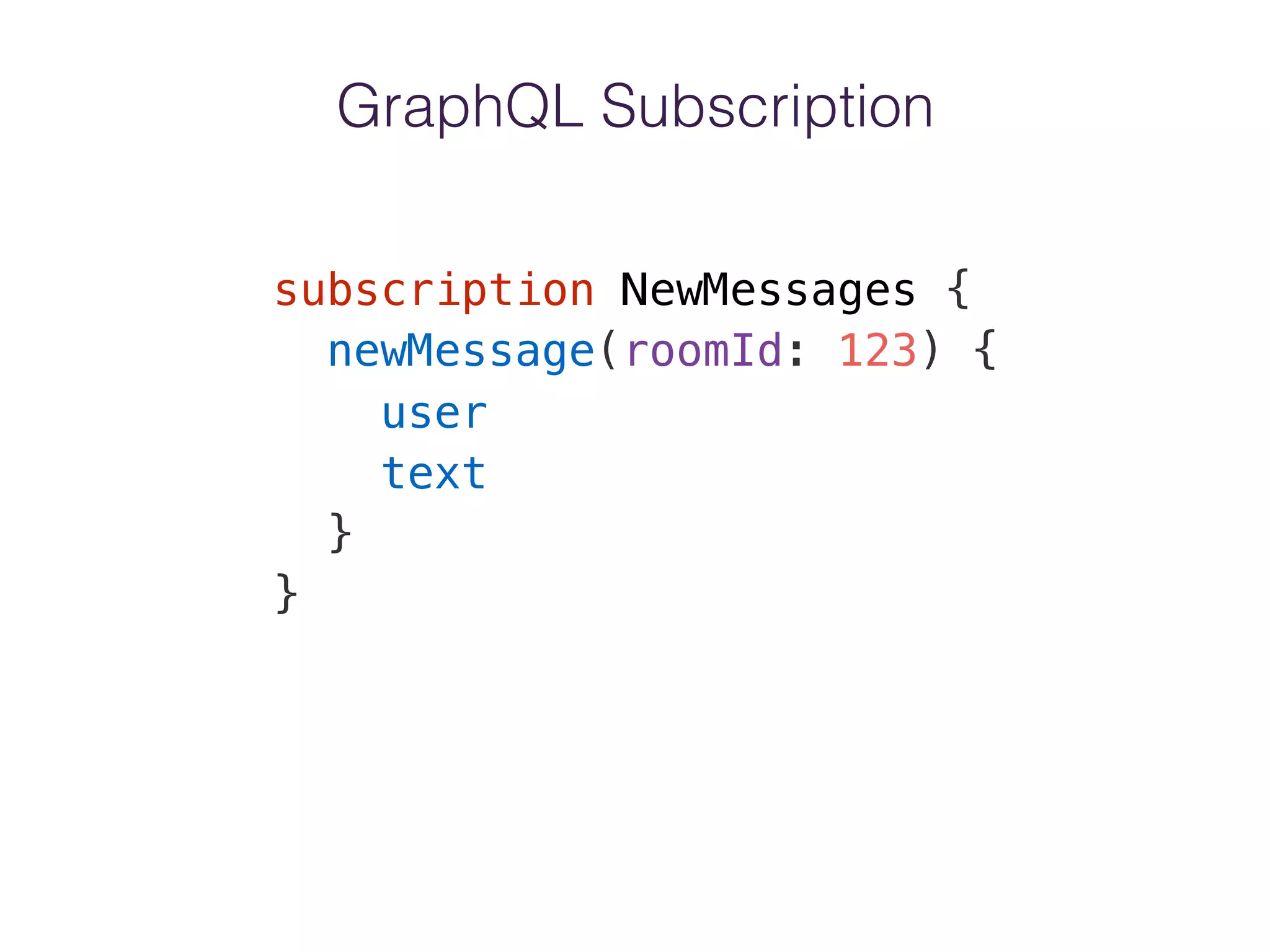 GraphQL Subscription
subscription NewMessages {
newMessage(roomId: 123) {
user
text
}
}
 