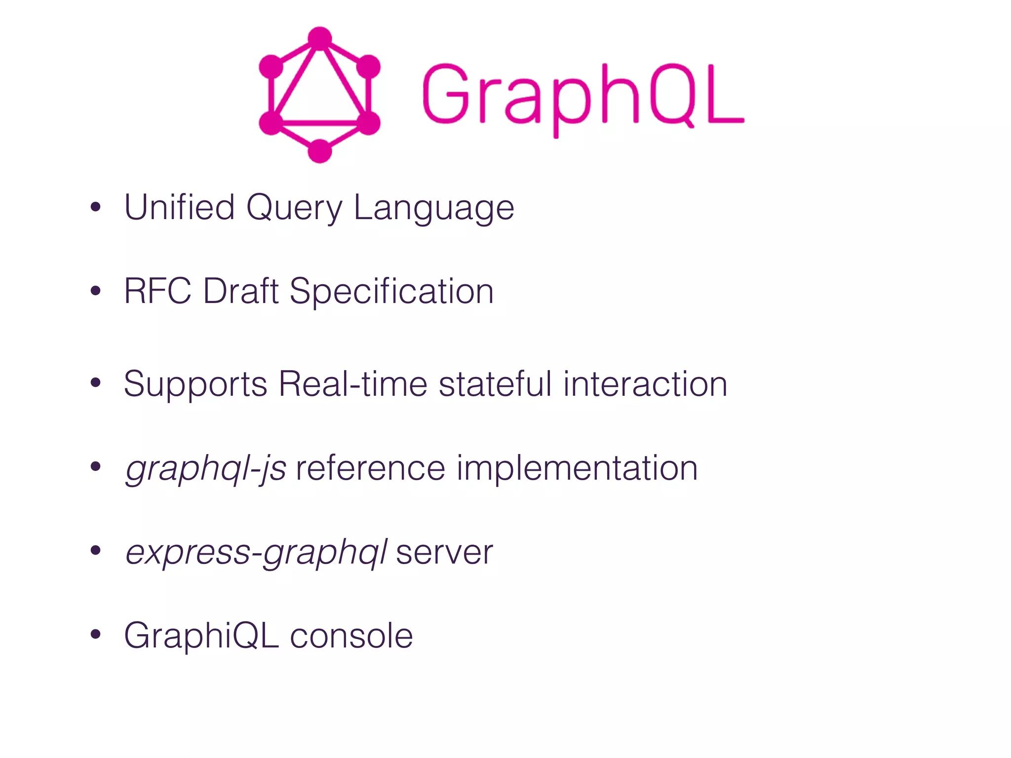 • Uniﬁed Query Language
• RFC Draft Speciﬁcation
• Supports Real-time stateful interaction
• graphql-js reference implementation
• express-graphql server
• GraphiQL console
 