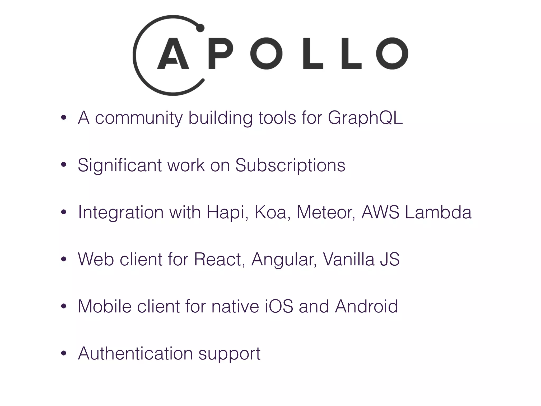 • A community building tools for GraphQL
• Signiﬁcant work on Subscriptions
• Integration with Hapi, Koa, Meteor, AWS Lambda
• Web client for React, Angular, Vanilla JS
• Mobile client for native iOS and Android
• Authentication support
 