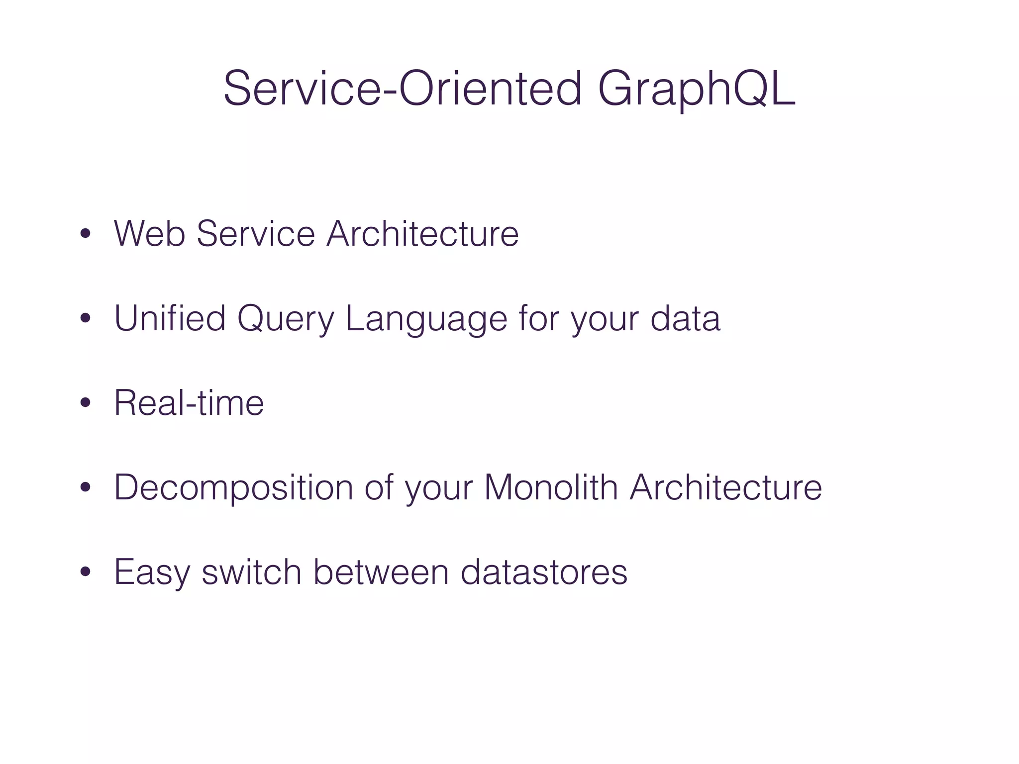 • Web Service Architecture
• Uniﬁed Query Language for your data
• Real-time
• Decomposition of your Monolith Architecture
• Easy switch between datastores
Service-Oriented GraphQL
 