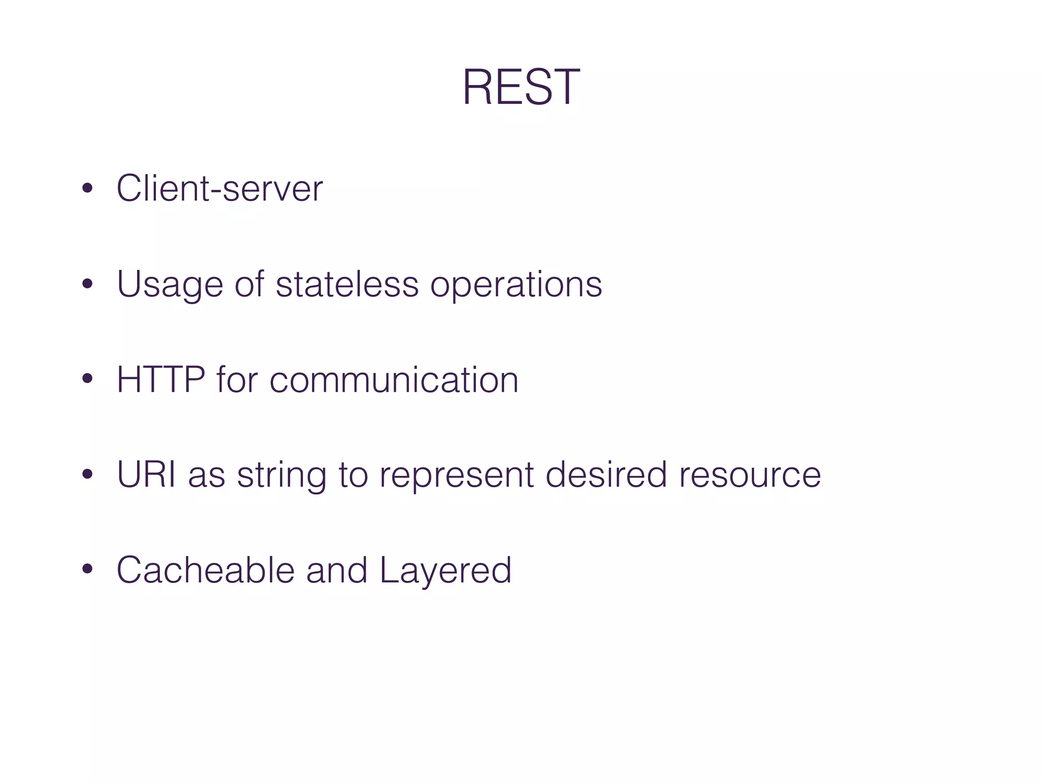 REST
• Client-server
• Usage of stateless operations
• HTTP for communication
• URI as string to represent desired resource
• Cacheable and Layered
 