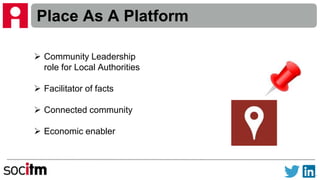 Place As A Platform
 Community Leadership
role for Local Authorities
 Facilitator of facts
 Connected community
 Economic enabler
 