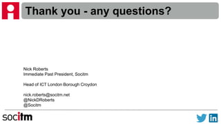 Thank you - any questions?
Nick Roberts
Immediate Past President, Socitm
Head of ICT London Borough Croydon
nick.roberts@socitm.net
@NickDRoberts
@Socitm
 