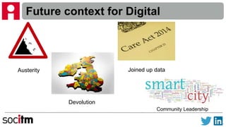 Future context for Digital
Austerity
Devolution
Joined up data
Community Leadership
 
