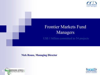 Frontier Markets Fund
                            Managers
                     US$ 1 billion committed to 54 projects




    Nick Rouse, Managing Director




1
 