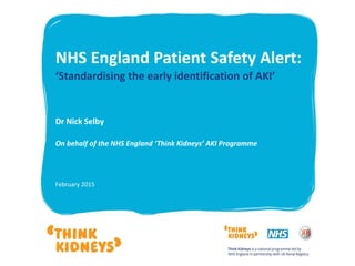 NHS England Patient Safety Alert:
‘Standardising the early identification of AKI’
Dr Nick Selby
On behalf of the NHS England ‘Think Kidneys’ AKI Programme
February 2015
 