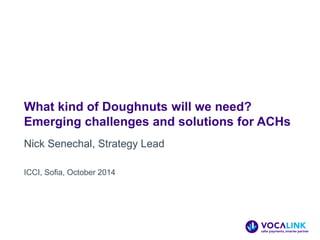What kind of Doughnuts will we need? Emerging challenges and solutions for ACHs 
Nick Senechal, Strategy Lead 
ICCI, Sofia, October 2014  