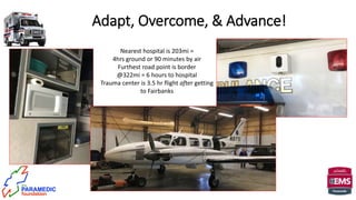 Adapt, Overcome, & Advance!
Nearest hospital is 203mi =
4hrs ground or 90 minutes by air
Furthest road point is border
@322mi = 6 hours to hospital
Trauma center is 3.5 hr flight after getting
to Fairbanks
 