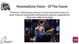 “Previvors” will become common in rural and remote areas as a
direct result of strong EMS and healthcare systems supported by
information AND technology!
Paramedicine Vision - Of The Future
 