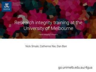 go.unimelb.edu.au/4gua
Nick Smale, Catherine Nie, Dan Barr
Research Ethics
and Integrity
Research integrity training at the
University of Melbourne
Have integrity? Prove it.
 