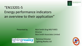 “EN13201-5
Energy performance indicators
an overview to their application”
Presented by Nick Smith IEng MILP MIES
Director
Nick Smith Associates Limited
Technical Director
Lighting Reality Ltd
 