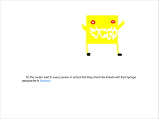 So the person said to every person in school that they should be friends with Evil Sponge
because he is fantastic!