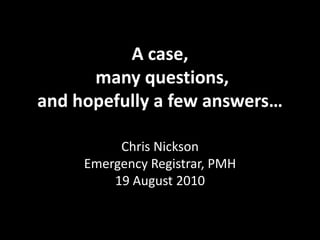 A case, many questions, and hopefully a few answers… Chris NicksonEmergency Registrar, PMH19 August 2010 