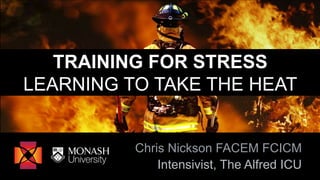 TRAINING FOR STRESS
LEARNING TO TAKE THE HEAT
Chris Nickson FACEM FCICM
Intensivist, The Alfred ICU
 