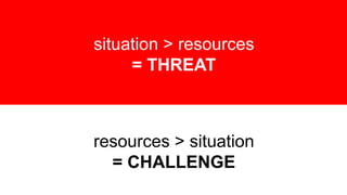 situation > resources
= THREAT
resources > situation
= CHALLENGE
 