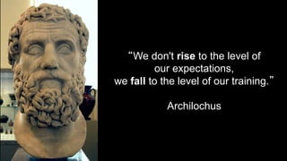 “We don't rise to the level of
our expectations,
we fall to the level of our training.”
Archilochus
 