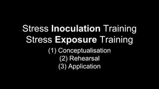 Stress Inoculation Training
Stress Exposure Training
(1) Conceptualisation
(2) Rehearsal
(3) Application
 