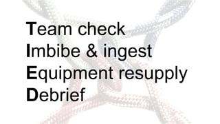 Team check
Imbibe & ingest
Equipment resupply
Debrief
 
