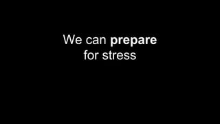 We can prepare
for stress
 