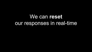 We can reset
our responses in real-time
 