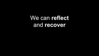 We can reflect
and recover
 