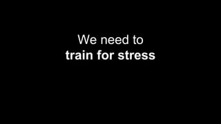 We need to
train for stress
 