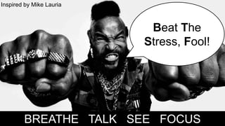 Beat The
Stress, Fool!
BREATHE TALK SEE FOCUS
Inspired by Mike Lauria
 